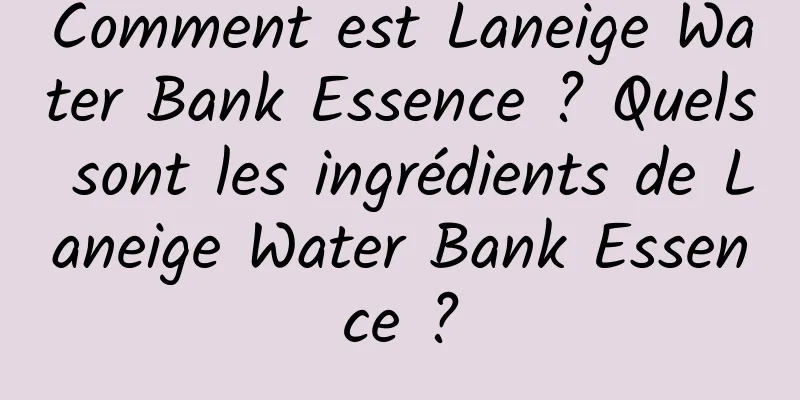 Comment est Laneige Water Bank Essence ? Quels sont les ingrédients de Laneige Water Bank Essence ?