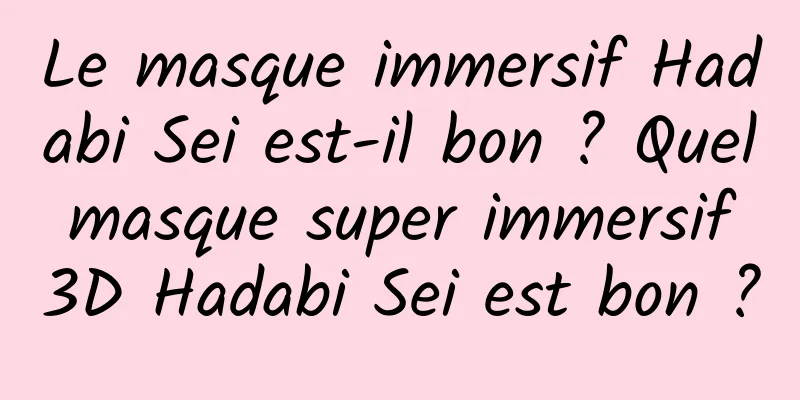 Le masque immersif Hadabi Sei est-il bon ? Quel masque super immersif 3D Hadabi Sei est bon ?