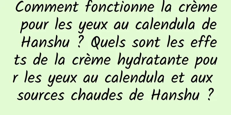Comment fonctionne la crème pour les yeux au calendula de Hanshu ? Quels sont les effets de la crème hydratante pour les yeux au calendula et aux sources chaudes de Hanshu ?