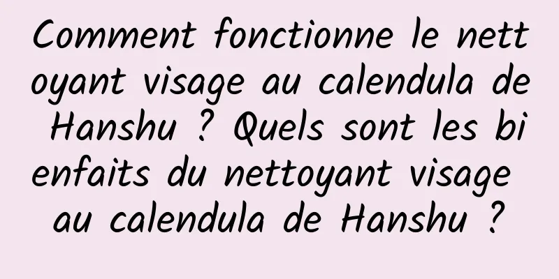 Comment fonctionne le nettoyant visage au calendula de Hanshu ? Quels sont les bienfaits du nettoyant visage au calendula de Hanshu ?
