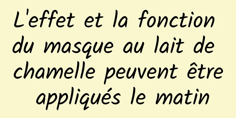 L'effet et la fonction du masque au lait de chamelle peuvent être appliqués le matin