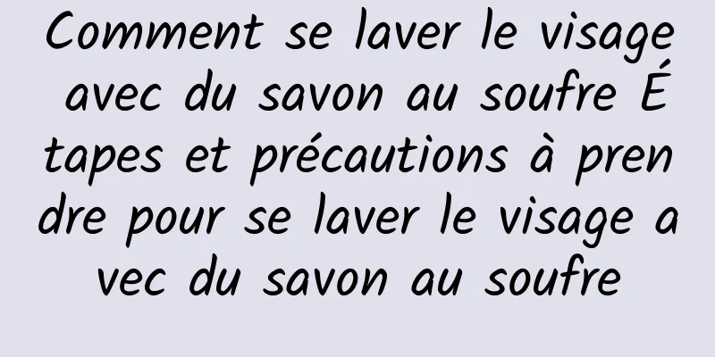 Comment se laver le visage avec du savon au soufre Étapes et précautions à prendre pour se laver le visage avec du savon au soufre