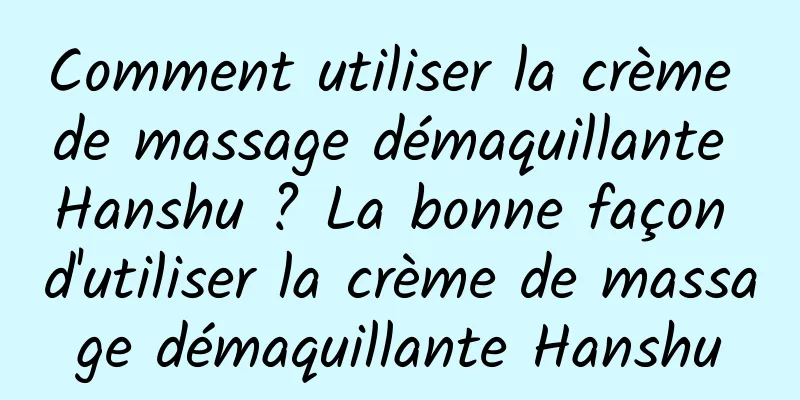 Comment utiliser la crème de massage démaquillante Hanshu ? La bonne façon d'utiliser la crème de massage démaquillante Hanshu