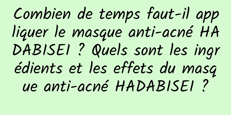 Combien de temps faut-il appliquer le masque anti-acné HADABISEI ? Quels sont les ingrédients et les effets du masque anti-acné HADABISEI ?