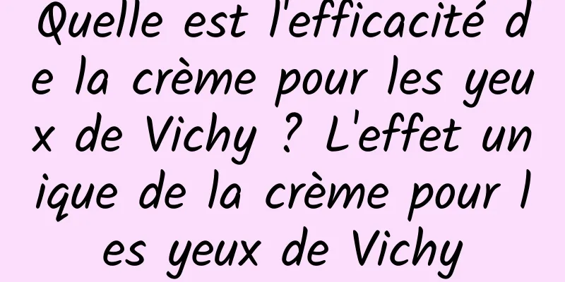 Quelle est l'efficacité de la crème pour les yeux de Vichy ? L'effet unique de la crème pour les yeux de Vichy
