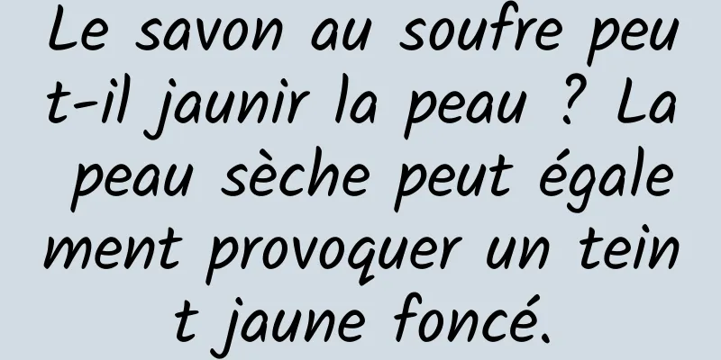 Le savon au soufre peut-il jaunir la peau ? La peau sèche peut également provoquer un teint jaune foncé.
