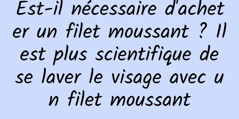 Est-il nécessaire d'acheter un filet moussant ? Il est plus scientifique de se laver le visage avec un filet moussant
