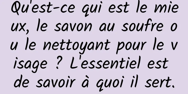 Qu'est-ce qui est le mieux, le savon au soufre ou le nettoyant pour le visage ? L'essentiel est de savoir à quoi il sert.