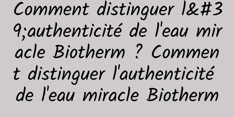 Comment distinguer l'authenticité de l'eau miracle Biotherm ? Comment distinguer l'authenticité de l'eau miracle Biotherm