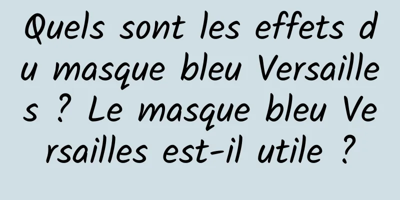 Quels sont les effets du masque bleu Versailles ? Le masque bleu Versailles est-il utile ?