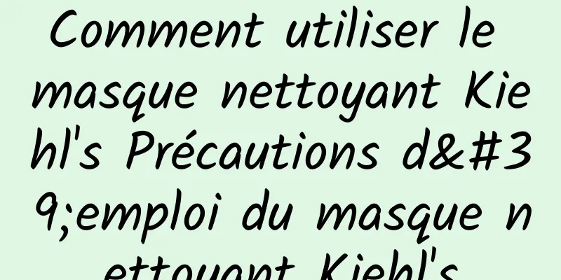 Comment utiliser le masque nettoyant Kiehl's Précautions d'emploi du masque nettoyant Kiehl's