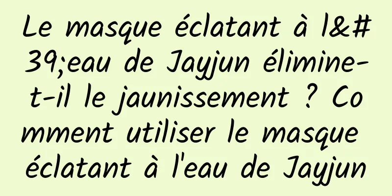 Le masque éclatant à l'eau de Jayjun élimine-t-il le jaunissement ? Comment utiliser le masque éclatant à l'eau de Jayjun