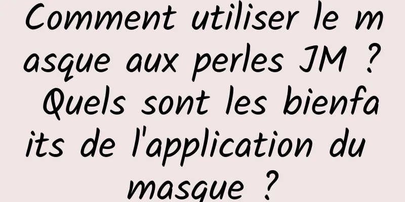 Comment utiliser le masque aux perles JM ? Quels sont les bienfaits de l'application du masque ?
