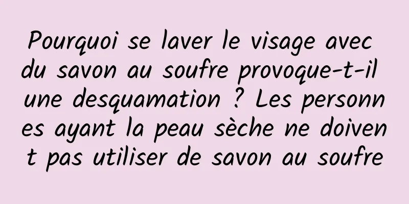 Pourquoi se laver le visage avec du savon au soufre provoque-t-il une desquamation ? Les personnes ayant la peau sèche ne doivent pas utiliser de savon au soufre