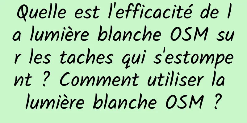 Quelle est l'efficacité de la lumière blanche OSM sur les taches qui s'estompent ? Comment utiliser la lumière blanche OSM ?