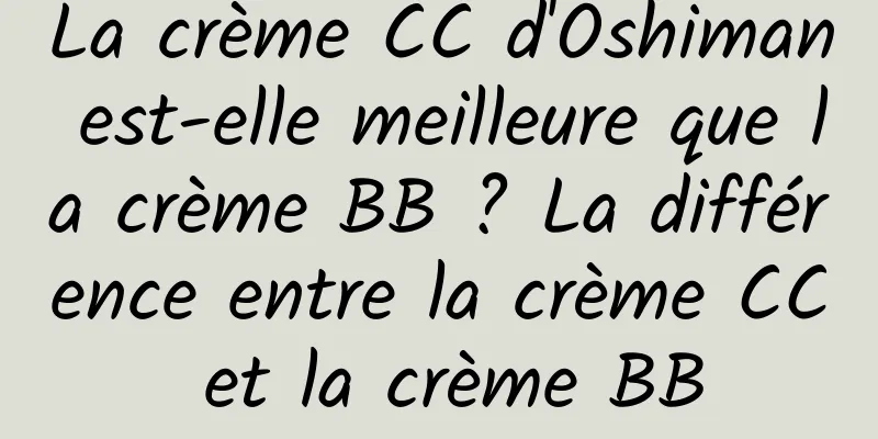 La crème CC d'Oshiman est-elle meilleure que la crème BB ? La différence entre la crème CC et la crème BB