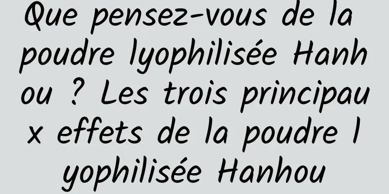 Que pensez-vous de la poudre lyophilisée Hanhou ? Les trois principaux effets de la poudre lyophilisée Hanhou
