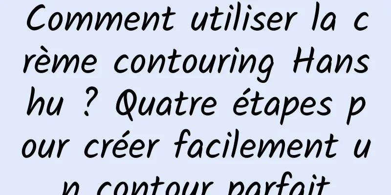Comment utiliser la crème contouring Hanshu ? Quatre étapes pour créer facilement un contour parfait