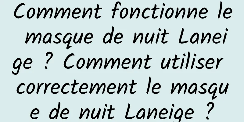 Comment fonctionne le masque de nuit Laneige ? Comment utiliser correctement le masque de nuit Laneige ?