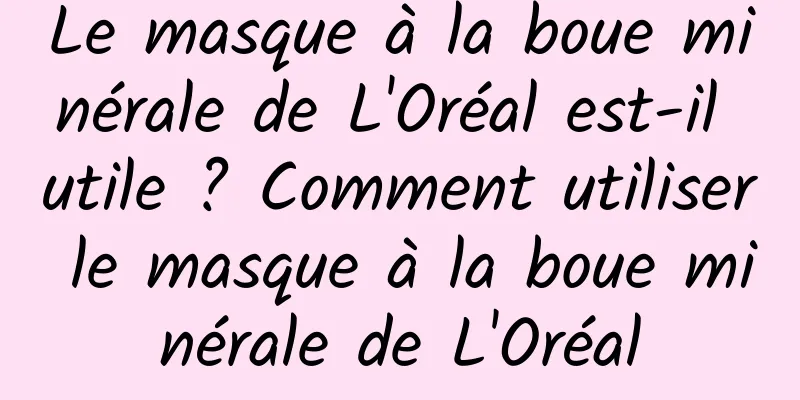 Le masque à la boue minérale de L'Oréal est-il utile ? Comment utiliser le masque à la boue minérale de L'Oréal