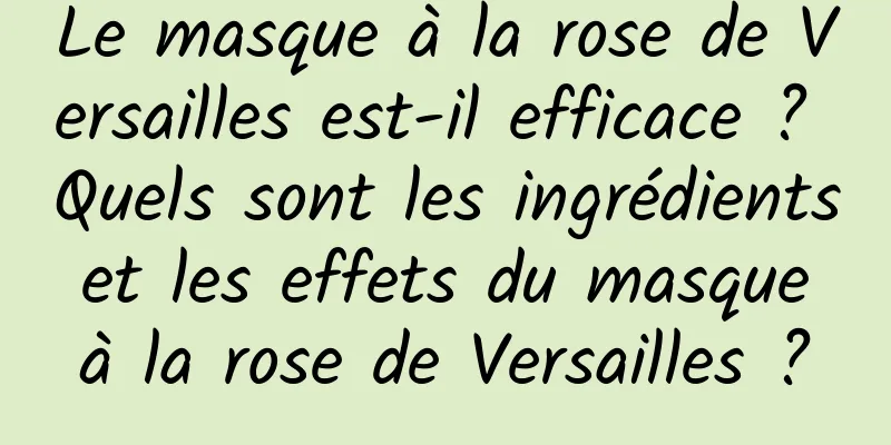 Le masque à la rose de Versailles est-il efficace ? Quels sont les ingrédients et les effets du masque à la rose de Versailles ?