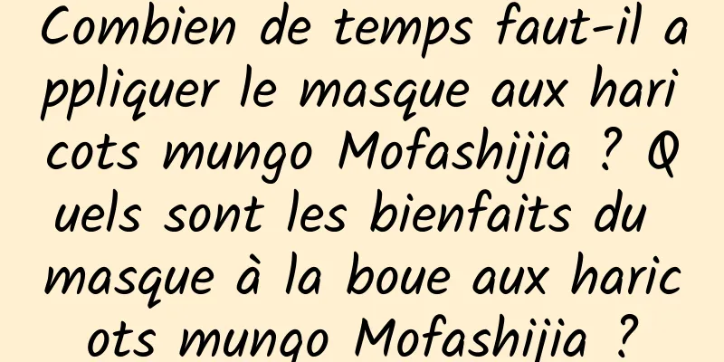 Combien de temps faut-il appliquer le masque aux haricots mungo Mofashijia ? Quels sont les bienfaits du masque à la boue aux haricots mungo Mofashijia ?