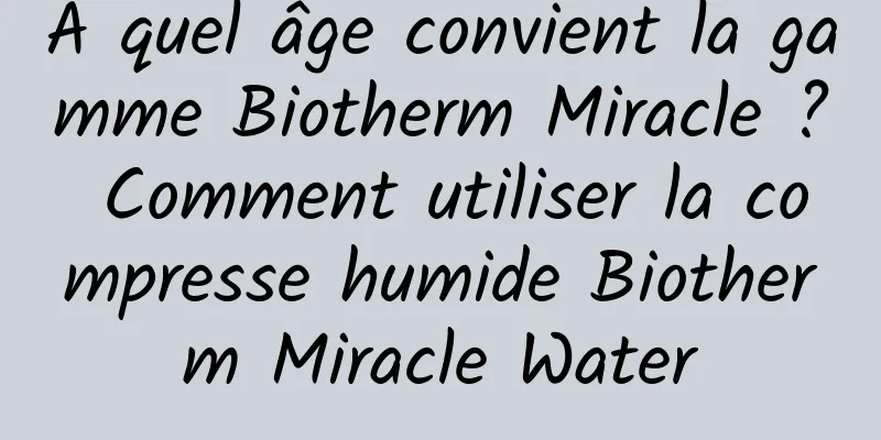À quel âge convient la gamme Biotherm Miracle ? Comment utiliser la compresse humide Biotherm Miracle Water