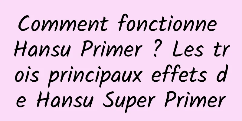 Comment fonctionne Hansu Primer ? Les trois principaux effets de Hansu Super Primer