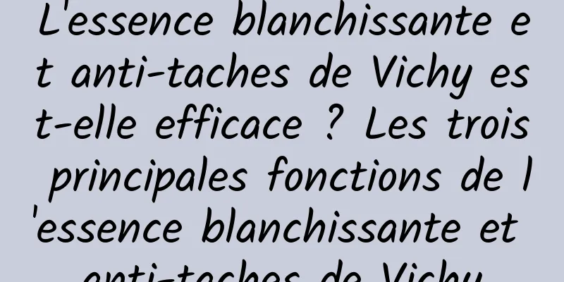 L'essence blanchissante et anti-taches de Vichy est-elle efficace ? Les trois principales fonctions de l'essence blanchissante et anti-taches de Vichy