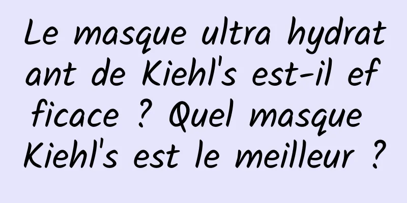 Le masque ultra hydratant de Kiehl's est-il efficace ? Quel masque Kiehl's est le meilleur ?