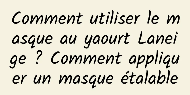 Comment utiliser le masque au yaourt Laneige ? Comment appliquer un masque étalable