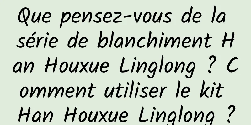 Que pensez-vous de la série de blanchiment Han Houxue Linglong ? Comment utiliser le kit Han Houxue Linglong ?