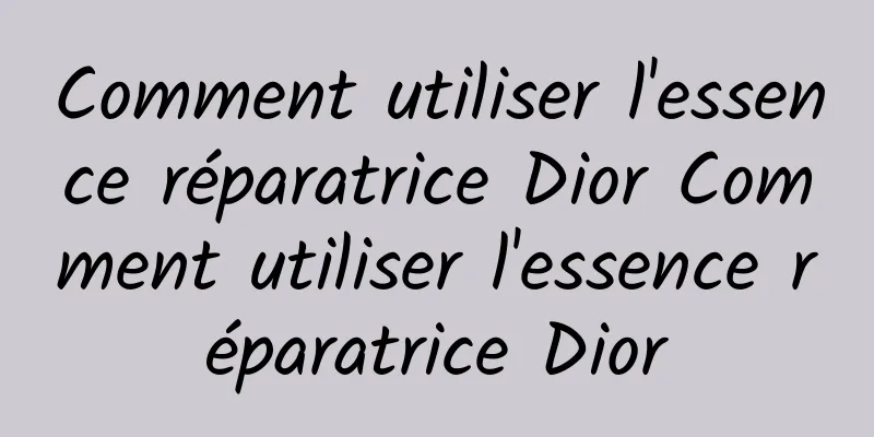 Comment utiliser l'essence réparatrice Dior Comment utiliser l'essence réparatrice Dior