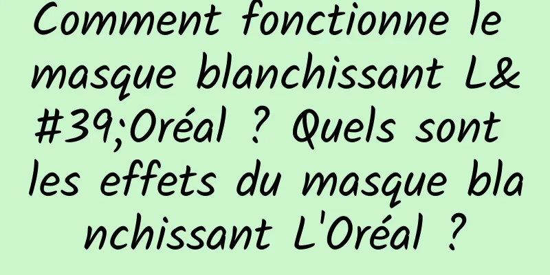 Comment fonctionne le masque blanchissant L'Oréal ? Quels sont les effets du masque blanchissant L'Oréal ?