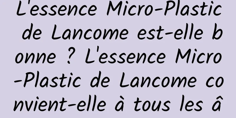 L'essence Micro-Plastic de Lancome est-elle bonne ? L'essence Micro-Plastic de Lancome convient-elle à tous les âges ?