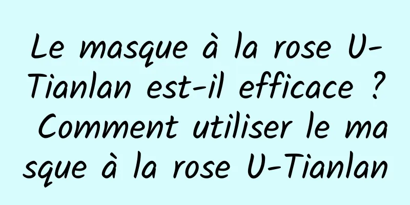 Le masque à la rose U-Tianlan est-il efficace ? Comment utiliser le masque à la rose U-Tianlan