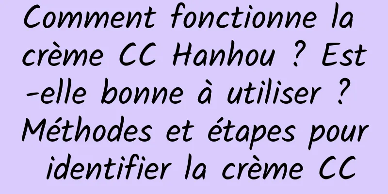 Comment fonctionne la crème CC Hanhou ? Est-elle bonne à utiliser ? Méthodes et étapes pour identifier la crème CC