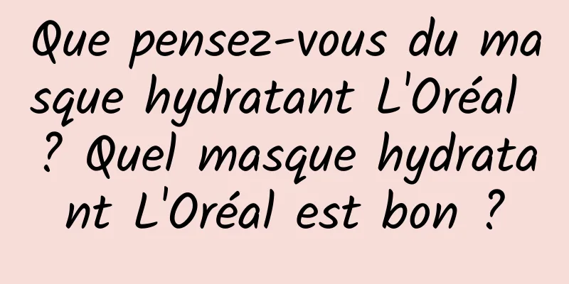Que pensez-vous du masque hydratant L'Oréal ? Quel masque hydratant L'Oréal est bon ?