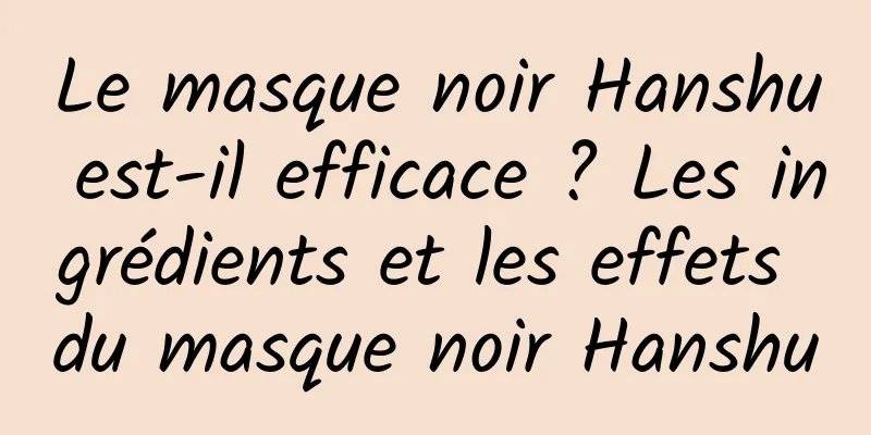 Le masque noir Hanshu est-il efficace ? Les ingrédients et les effets du masque noir Hanshu