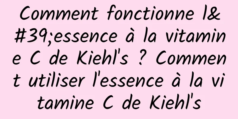 Comment fonctionne l'essence à la vitamine C de Kiehl's ? Comment utiliser l'essence à la vitamine C de Kiehl's
