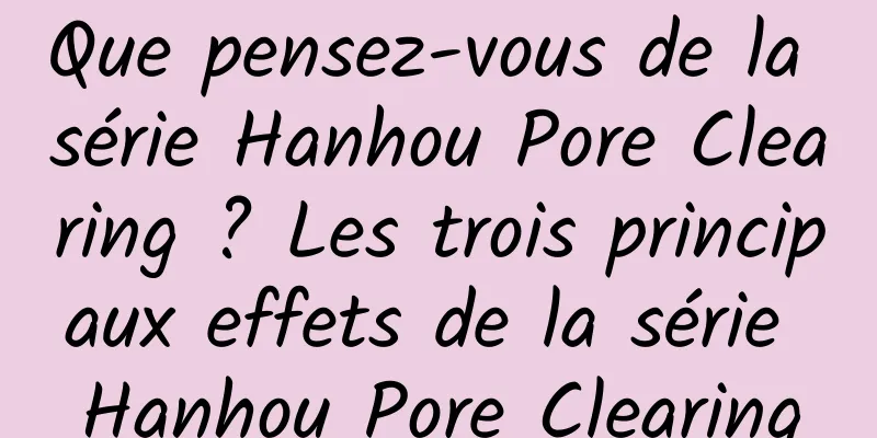 Que pensez-vous de la série Hanhou Pore Clearing ? Les trois principaux effets de la série Hanhou Pore Clearing