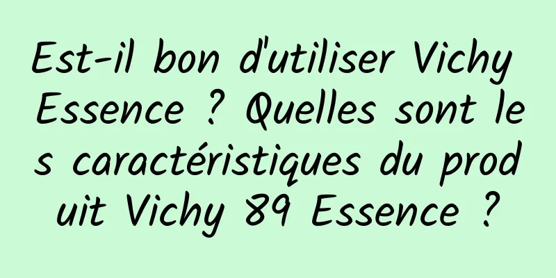 Est-il bon d'utiliser Vichy Essence ? Quelles sont les caractéristiques du produit Vichy 89 Essence ?