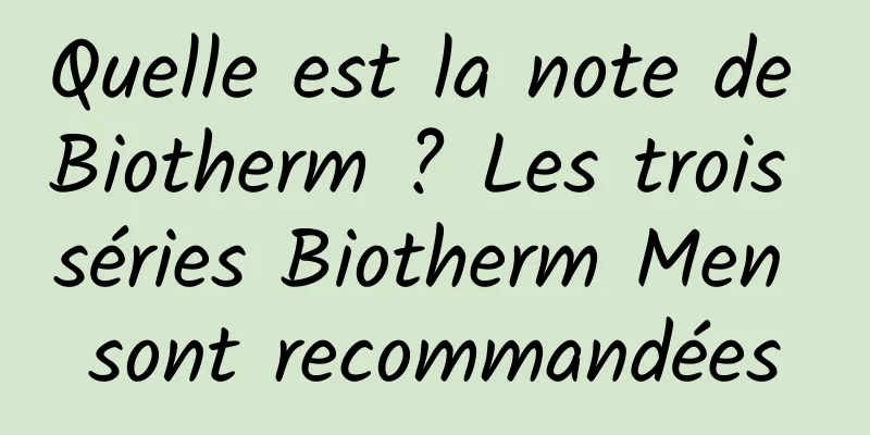 Quelle est la note de Biotherm ? Les trois séries Biotherm Men sont recommandées