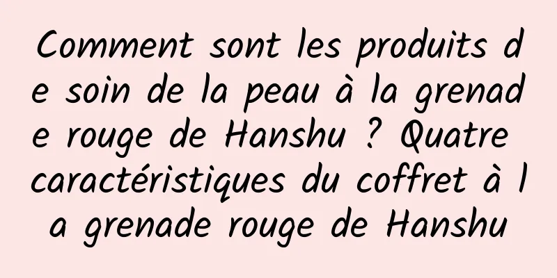 Comment sont les produits de soin de la peau à la grenade rouge de Hanshu ? Quatre caractéristiques du coffret à la grenade rouge de Hanshu