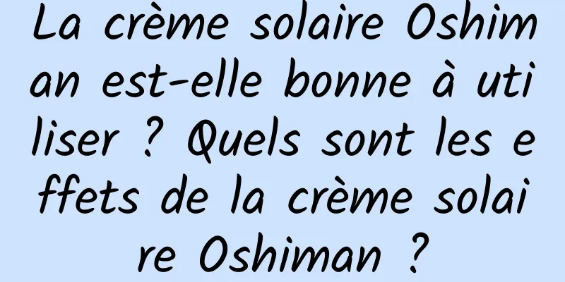 La crème solaire Oshiman est-elle bonne à utiliser ? Quels sont les effets de la crème solaire Oshiman ?