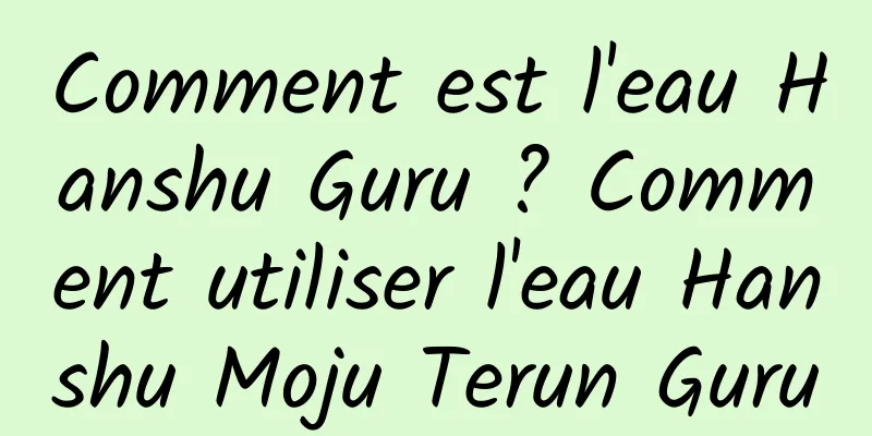 Comment est l'eau Hanshu Guru ? Comment utiliser l'eau Hanshu Moju Terun Guru