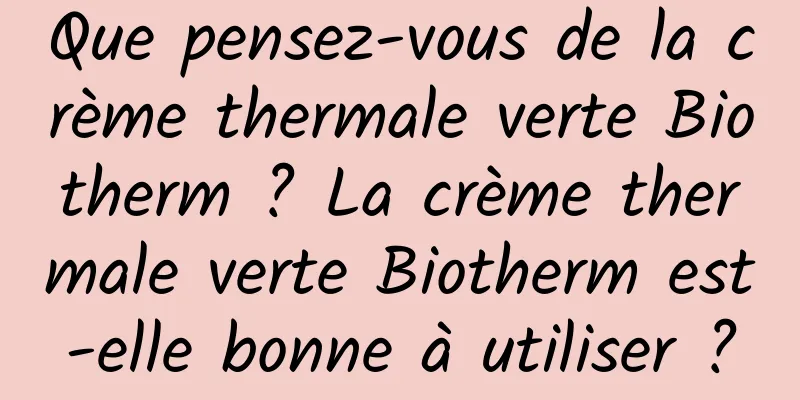 Que pensez-vous de la crème thermale verte Biotherm ? La crème thermale verte Biotherm est-elle bonne à utiliser ?