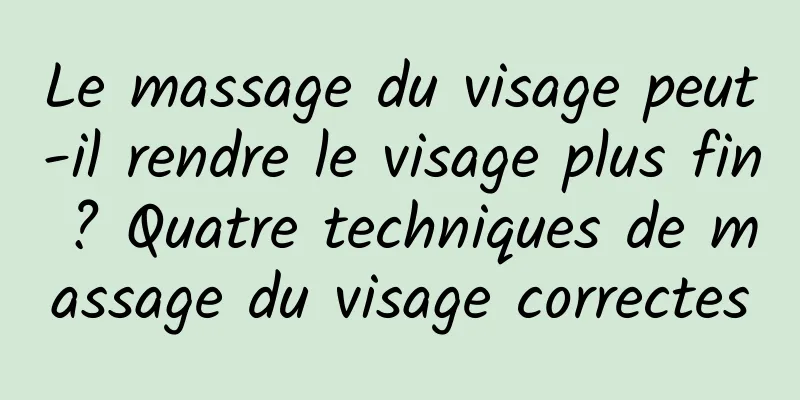 Le massage du visage peut-il rendre le visage plus fin ? Quatre techniques de massage du visage correctes