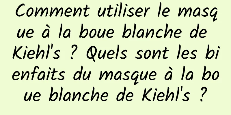 Comment utiliser le masque à la boue blanche de Kiehl's ? Quels sont les bienfaits du masque à la boue blanche de Kiehl's ?