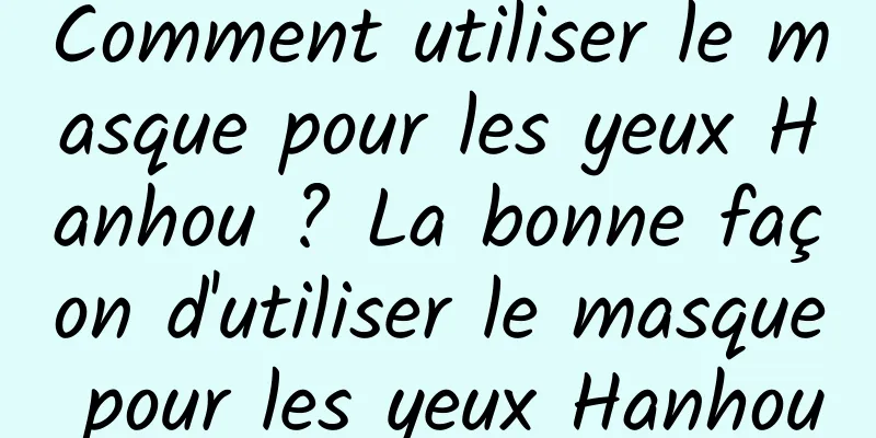 Comment utiliser le masque pour les yeux Hanhou ? La bonne façon d'utiliser le masque pour les yeux Hanhou